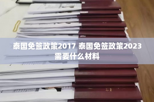 泰国免签政策2017 泰国免签政策2023需要什么材料