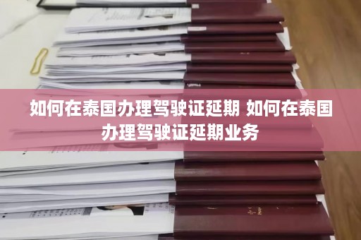 如何在泰国办理驾驶证延期 如何在泰国办理驾驶证延期业务