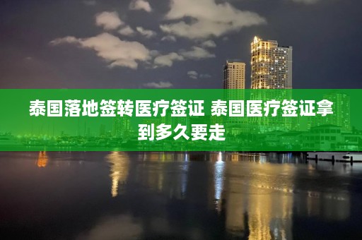 泰国落地签转医疗签证 泰国医疗签证拿到多久要走