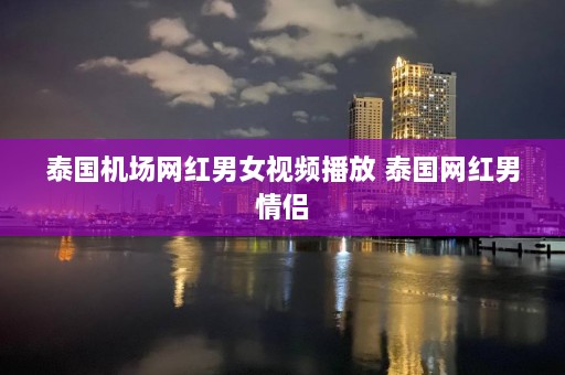 泰国机场网红男女视频播放 泰国网红男情侣