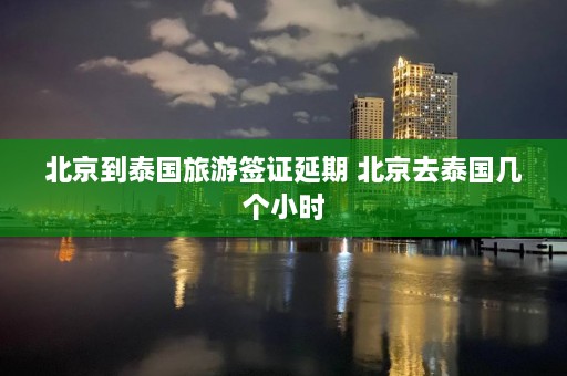 北京到泰国旅游签证延期 北京去泰国几个小时