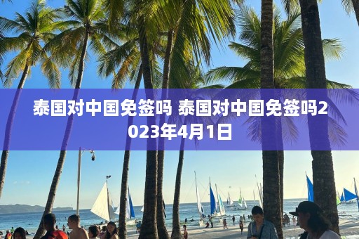 泰国对中国免签吗 泰国对中国免签吗2023年4月1日