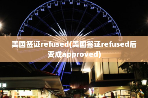 美国签证refused(美国签证refused后变成approved)  第1张