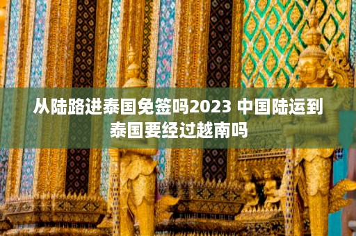 从陆路进泰国免签吗2023 中国陆运到泰国要经过越南吗