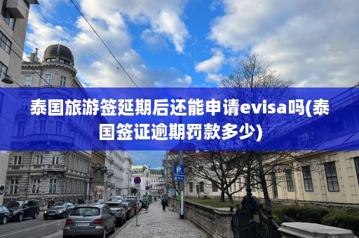 泰国旅游签延期后还能申请evisa吗(泰国签证逾期罚款多少)  第1张