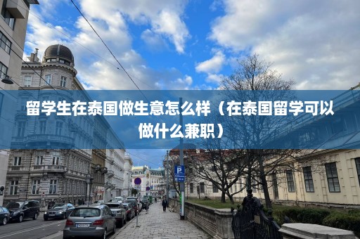 留学生在泰国做生意怎么样（在泰国留学可以做什么兼职）