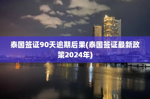 泰国签证90天逾期后果(泰国签证最新政策2024年)