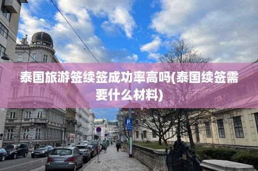 泰国旅游签续签成功率高吗(泰国续签需要什么材料)