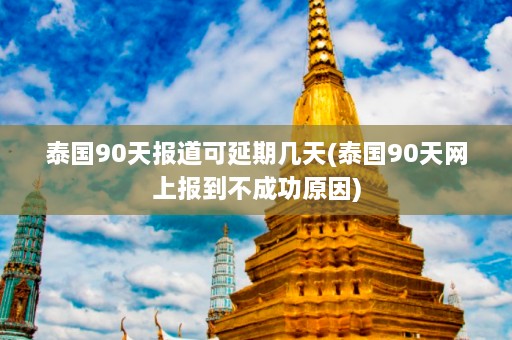 泰国90天报道可延期几天(泰国90天网上报到不成功原因)