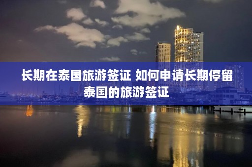 长期在泰国旅游签证 如何申请长期停留泰国的旅游签证  第1张