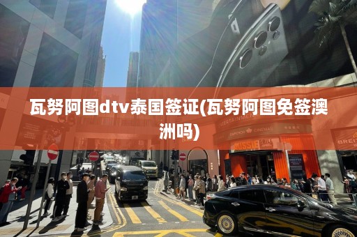 瓦努阿图dtv泰国签证(瓦努阿图免签澳洲吗)  第1张