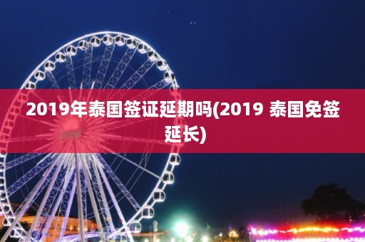 2019年泰国签证延期吗(2019 泰国免签 延长)  第1张