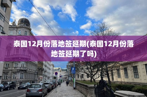 泰国12月份落地签延期(泰国12月份落地签延期了吗)