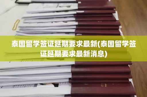 泰国留学签证延期要求最新(泰国留学签证延期要求最新消息)