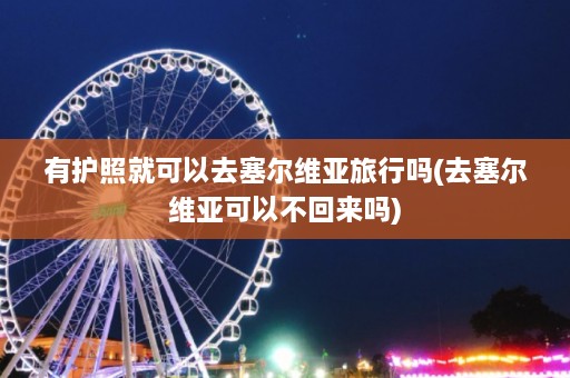 有护照就可以去塞尔维亚旅行吗(去塞尔维亚可以不回来吗)  第1张