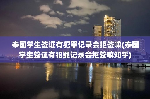 泰国学生签证有犯罪记录会拒签嘛(泰国学生签证有犯罪记录会拒签嘛知乎)