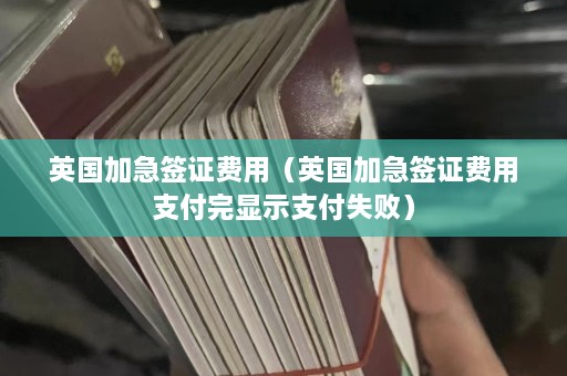 英国加急签证费用（英国加急签证费用支付完显示支付失败）  第1张