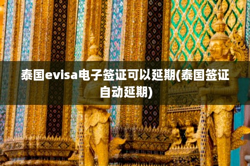 泰国evisa电子签证可以延期(泰国签证自动延期)  第1张