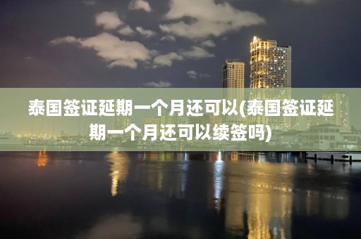 泰国签证延期一个月还可以(泰国签证延期一个月还可以续签吗)