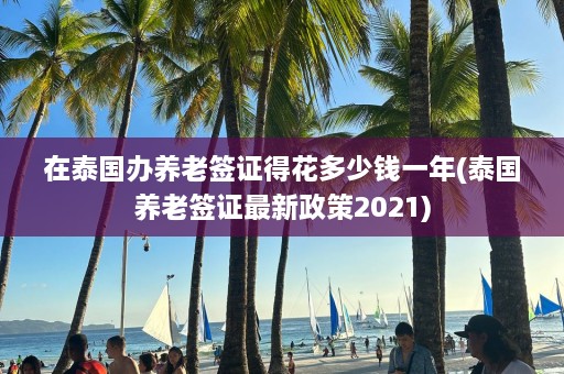 在泰国办养老签证得花多少钱一年(泰国养老签证最新政策2021)