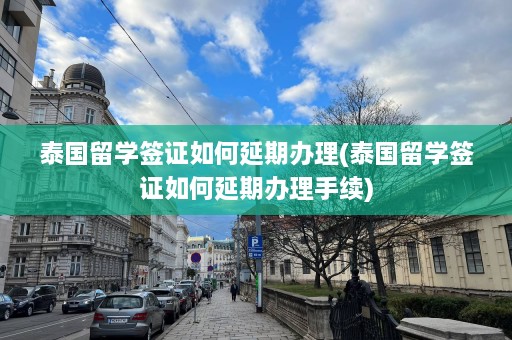 泰国留学签证如何延期办理(泰国留学签证如何延期办理手续)