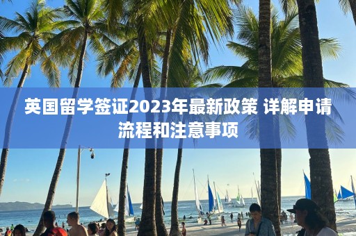 英国留学签证2023年最新政策 详解申请流程和注意事项