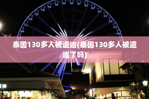 泰国130多人被遣返(泰国130多人被遣返了吗)  第1张