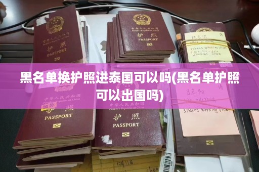 黑名单换护照进泰国可以吗(黑名单护照可以出国吗)  第1张