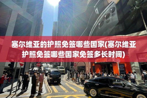 塞尔维亚的护照免签哪些国家(塞尔维亚护照免签哪些国家免签多长时间)