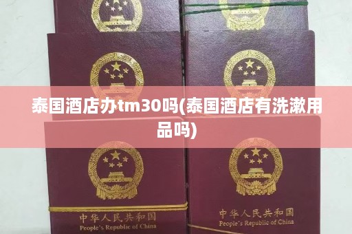 泰国酒店办tm30吗(泰国酒店有洗漱用品吗)  第1张