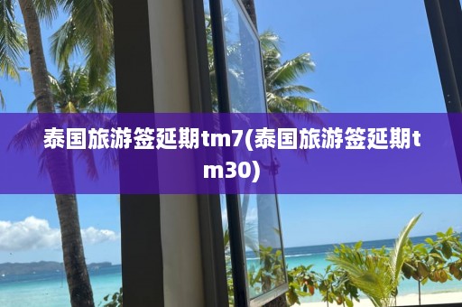 泰国旅游签延期tm7(泰国旅游签延期tm30)