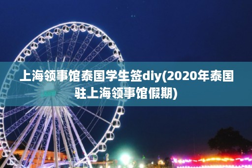 上海领事馆泰国学生签diy(2020年泰国驻上海领事馆假期)