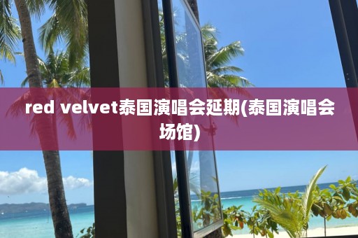 red velvet泰国演唱会延期(泰国演唱会场馆)