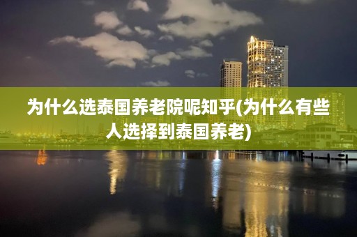 为什么选泰国养老院呢知乎(为什么有些人选择到泰国养老)