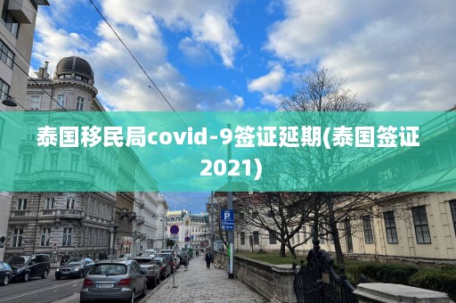 泰国移民局covid-9签证延期(泰国签证 2021)