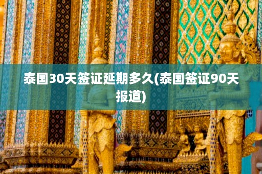 泰国30天签证延期多久(泰国签证90天报道)  第1张