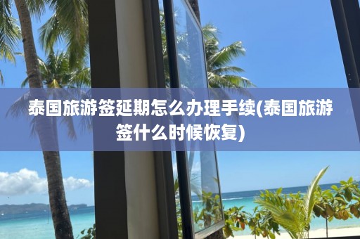 泰国旅游签延期怎么办理手续(泰国旅游签什么时候恢复)