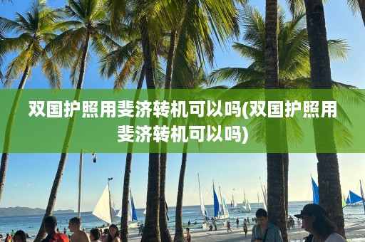 双国护照用斐济转机可以吗(双国护照用斐济转机可以吗)  第1张