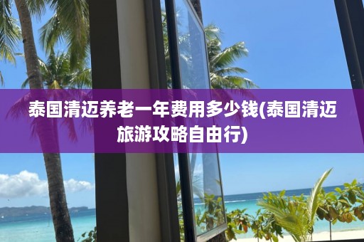 泰国清迈养老一年费用多少钱(泰国清迈旅游攻略自由行)