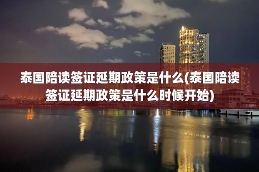 泰国陪读签证延期政策是什么(泰国陪读签证延期政策是什么时候开始)