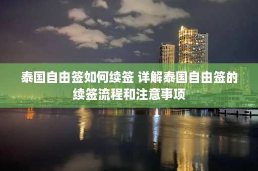 泰国自由签如何续签 详解泰国自由签的续签流程和注意事项  第1张