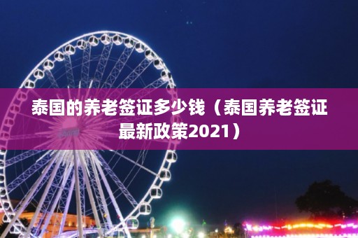 泰国的养老签证多少钱（泰国养老签证最新政策2021）  第1张