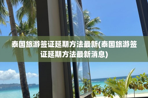 泰国旅游签证延期 *** 最新(泰国旅游签证延期 *** 最新消息)  第1张