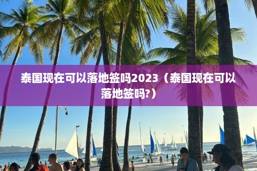 泰国现在可以落地签吗2023（泰国现在可以落地签吗?）