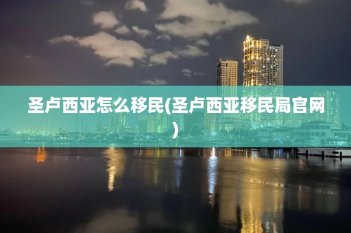 圣卢西亚怎么移民(圣卢西亚移民局官网)