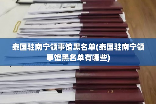 泰国驻南宁领事馆黑名单(泰国驻南宁领事馆黑名单有哪些)