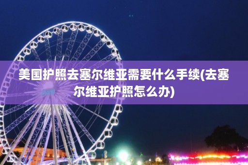 美国护照去塞尔维亚需要什么手续(去塞尔维亚护照怎么办)  第1张