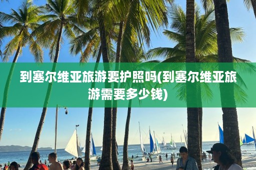 到塞尔维亚旅游要护照吗(到塞尔维亚旅游需要多少钱)  第1张