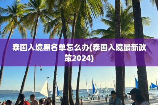 泰国入境黑名单怎么办(泰国入境最新政策2024)  第1张