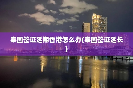 泰国签证延期香港怎么办(泰国签证延长)  第1张